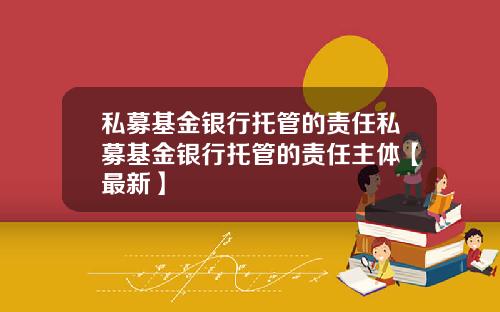 私募基金银行托管的责任私募基金银行托管的责任主体【最新】