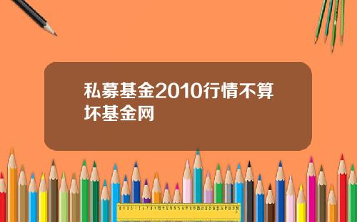 私募基金2010行情不算坏基金网