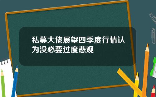 私募大佬展望四季度行情认为没必要过度悲观
