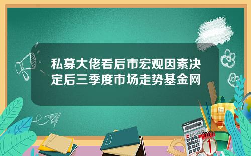 私募大佬看后市宏观因素决定后三季度市场走势基金网