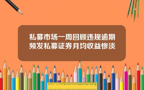 私募市场一周回顾违规逾期频发私募证券月均收益惨淡