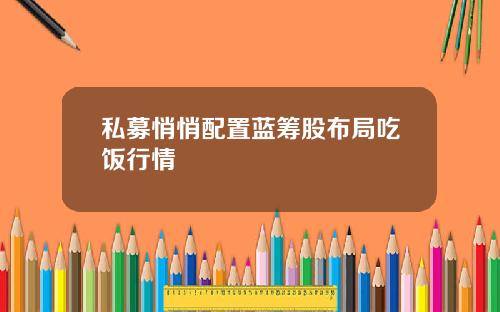 私募悄悄配置蓝筹股布局吃饭行情