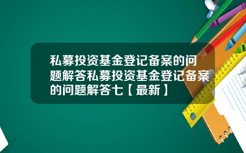 私募投资基金登记备案的问题解答私募投资基金登记备案的问题解答七【最新】