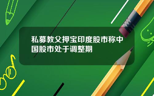 私募教父押宝印度股市称中国股市处于调整期