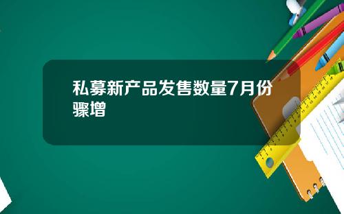 私募新产品发售数量7月份骤增