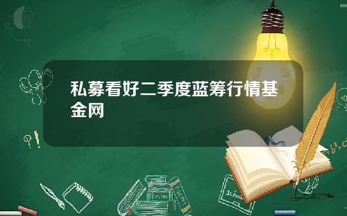 私募看好二季度蓝筹行情基金网