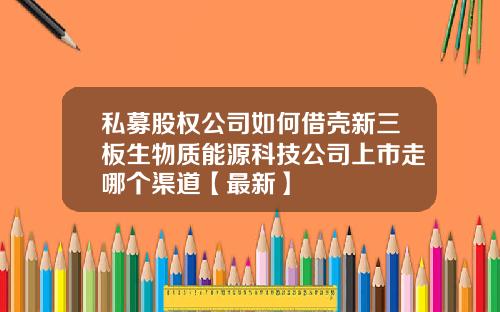 私募股权公司如何借壳新三板生物质能源科技公司上市走哪个渠道【最新】