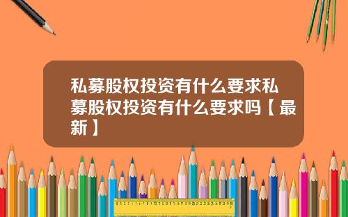 私募股权投资有什么要求私募股权投资有什么要求吗【最新】