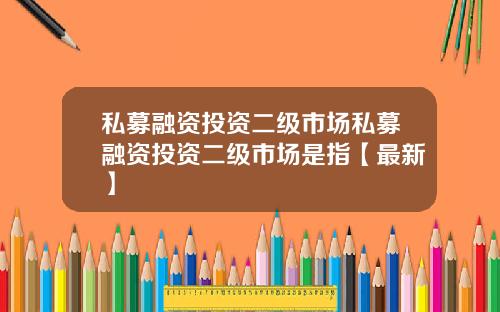 私募融资投资二级市场私募融资投资二级市场是指【最新】