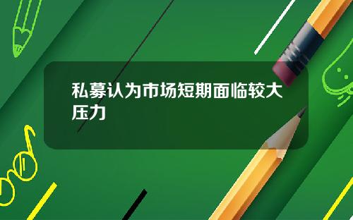 私募认为市场短期面临较大压力