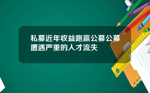 私募近年收益跑赢公募公募遭遇严重的人才流失