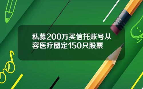 私募200万买信托账号从容医疗圈定150只股票