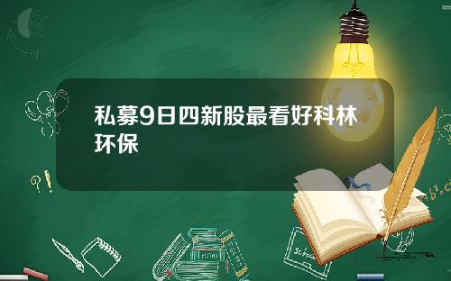 私募9日四新股最看好科林环保