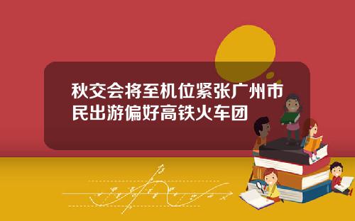秋交会将至机位紧张广州市民出游偏好高铁火车团