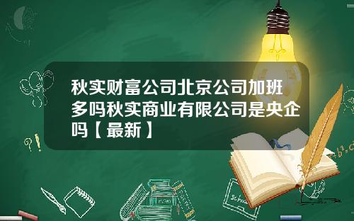 秋实财富公司北京公司加班多吗秋实商业有限公司是央企吗【最新】