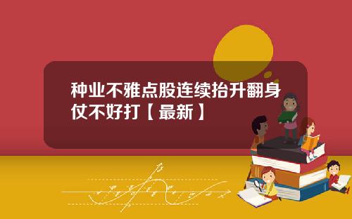 种业不雅点股连续抬升翻身仗不好打【最新】