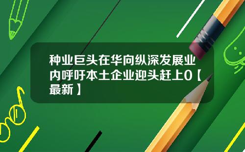 种业巨头在华向纵深发展业内呼吁本土企业迎头赶上0【最新】