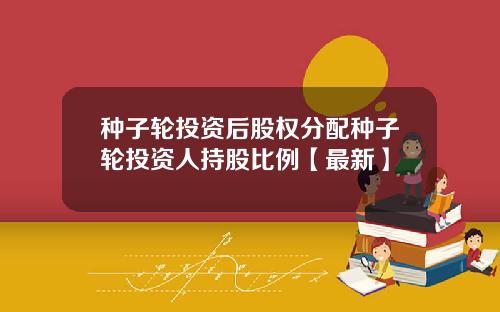 种子轮投资后股权分配种子轮投资人持股比例【最新】