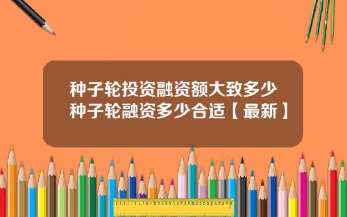 种子轮投资融资额大致多少种子轮融资多少合适【最新】