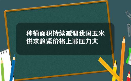 种植面积持续减调我国玉米供求趋紧价格上涨压力大