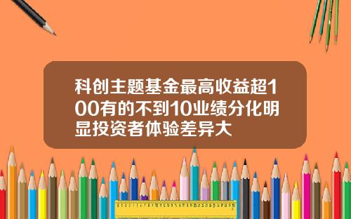 科创主题基金最高收益超100有的不到10业绩分化明显投资者体验差异大