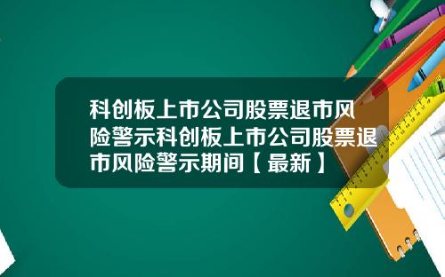科创板上市公司股票退市风险警示科创板上市公司股票退市风险警示期间【最新】