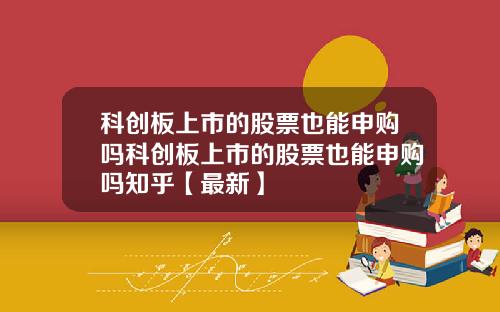 科创板上市的股票也能申购吗科创板上市的股票也能申购吗知乎【最新】