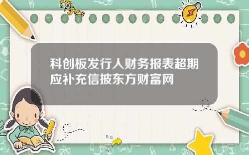 科创板发行人财务报表超期应补充信披东方财富网