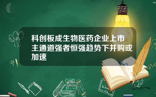 科创板成生物医药企业上市主通道强者恒强趋势下并购或加速