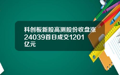 科创板新股高测股份收盘涨24039首日成交1201亿元