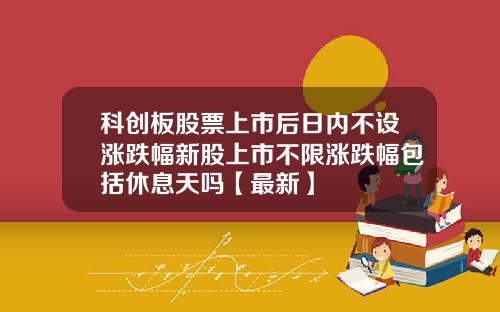 科创板股票上市后日内不设涨跌幅新股上市不限涨跌幅包括休息天吗【最新】