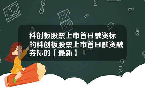 科创板股票上市首日融资标的科创板股票上市首日融资融券标的【最新】