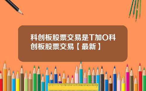 科创板股票交易是T加O科创板股票交易【最新】