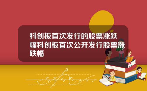 科创板首次发行的股票涨跌幅科创板首次公开发行股票涨跌幅