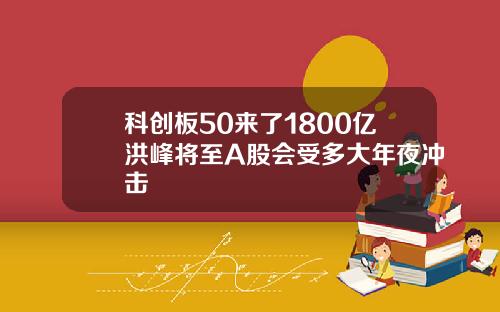 科创板50来了1800亿洪峰将至A股会受多大年夜冲击