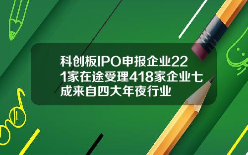 科创板IPO申报企业221家在途受理418家企业七成来自四大年夜行业