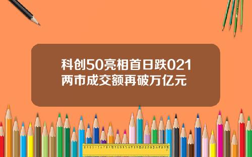 科创50亮相首日跌021两市成交额再破万亿元