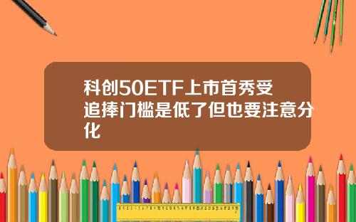 科创50ETF上市首秀受追捧门槛是低了但也要注意分化