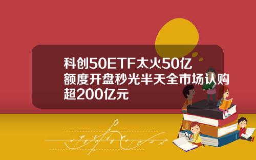 科创50ETF太火50亿额度开盘秒光半天全市场认购超200亿元