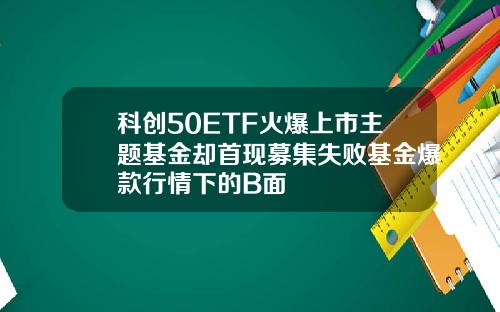 科创50ETF火爆上市主题基金却首现募集失败基金爆款行情下的B面