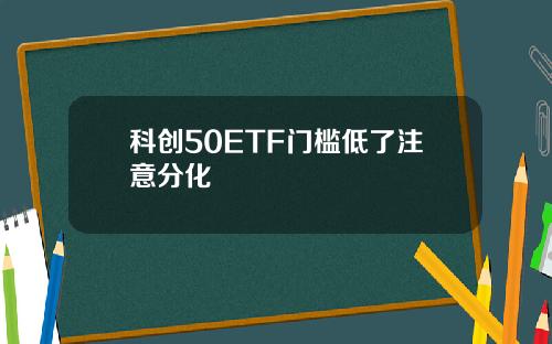 科创50ETF门槛低了注意分化