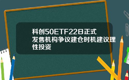 科创50ETF22日正式发售机构争议建仓时机建议理性投资