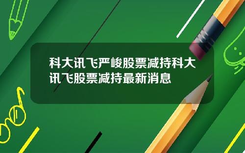 科大讯飞严峻股票减持科大讯飞股票减持最新消息