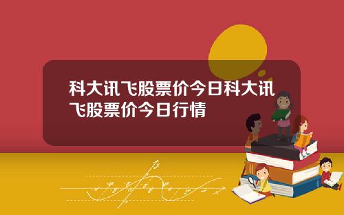 科大讯飞股票价今日科大讯飞股票价今日行情