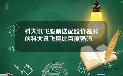 科大讯飞股票送配股价暴涨的科大讯飞真比百度强吗