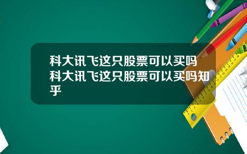 科大讯飞这只股票可以买吗科大讯飞这只股票可以买吗知乎