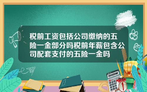 税前工资包括公司缴纳的五险一金部分吗税前年薪包含公司配套支付的五险一金吗