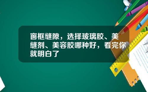 窗框缝隙,选择玻璃胶、美缝剂、美容胶哪种好,看完你就明白了
