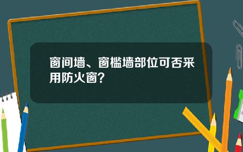 窗间墙、窗槛墙部位可否采用防火窗?