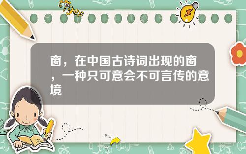 窗,在中国古诗词出现的窗,一种只可意会不可言传的意境